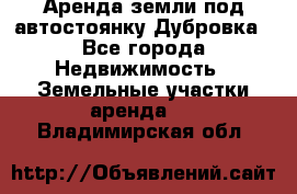 Аренда земли под автостоянку Дубровка - Все города Недвижимость » Земельные участки аренда   . Владимирская обл.